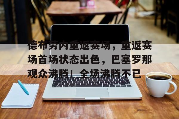 开云中国网站-德布劳内重返赛场，重返赛场首场状态出色，巴塞罗那观众沸腾！全场沸腾不已的简单介绍