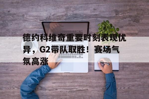 开云app下载-德约科维奇重要时刻表现优异，G2带队取胜！赛场气氛高涨(德约科维奇大满贯冠军一览表)