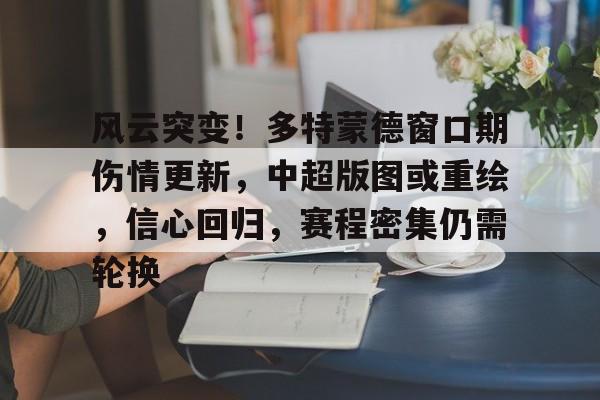 开运体育入口- 风云突变！多特蒙德窗口期伤情更新，中超版图或重绘，信心回归，赛程密集仍需轮换