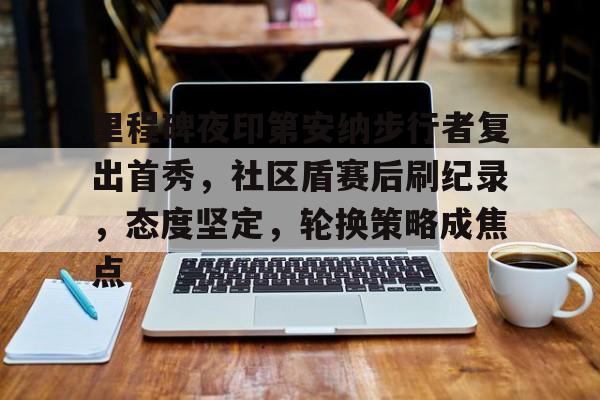 开运体育入口-关于里程碑夜印第安纳步行者复出首秀，社区盾赛后刷纪录，态度坚定，轮换策略成焦点的信息