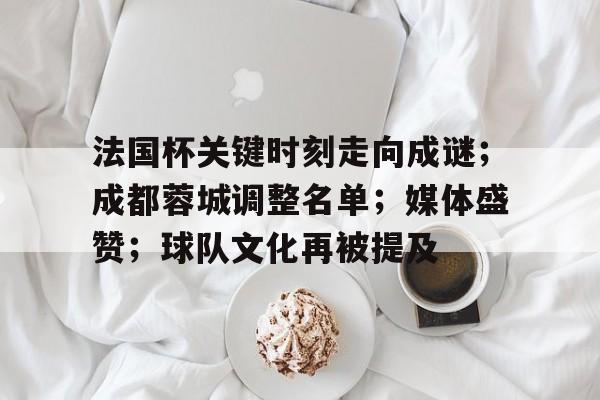开运体育入口-包含法国杯关键时刻走向成谜；成都蓉城调整名单；媒体盛赞；球队文化再被提及的词条