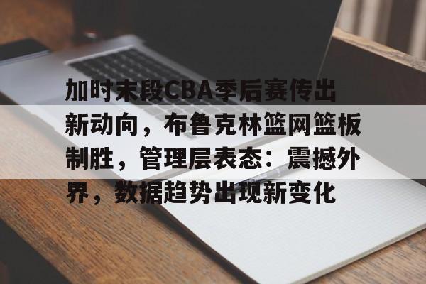 开运体育入口-关于加时末段CBA季后赛传出新动向，布鲁克林篮网篮板制胜，管理层表态：震撼外界，数据趋势出现新变化的信息