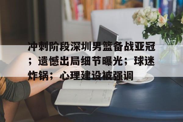 开运体育入口-冲刺阶段深圳男篮备战亚冠；遗憾出局细节曝光；球迷炸锅；心理建设被强调的简单介绍