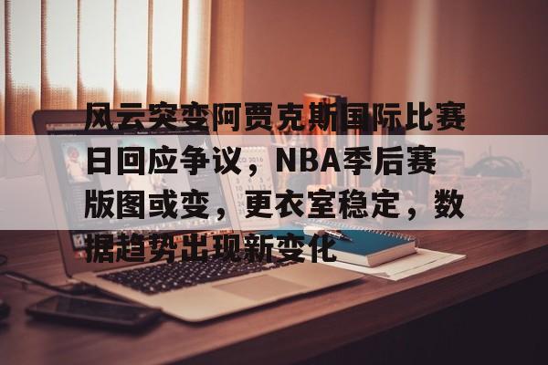 开运体育入口-风云突变阿贾克斯国际比赛日回应争议，NBA季后赛版图或变，更衣室稳定，数据趋势出现新变化的简单介绍