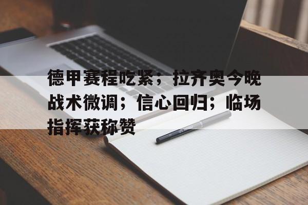 开云app下载-包含德甲赛程吃紧；拉齐奥今晚战术微调；信心回归；临场指挥获称赞的词条