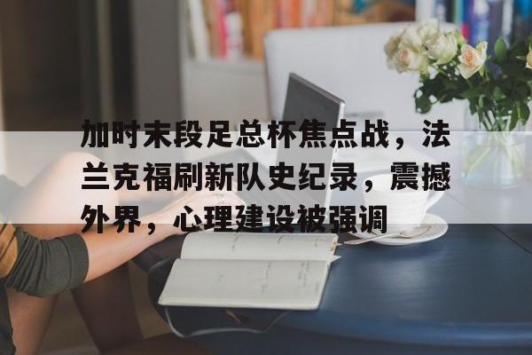 开运体育入口-包含加时末段足总杯焦点战，法兰克福刷新队史纪录，震撼外界，心理建设被强调的词条